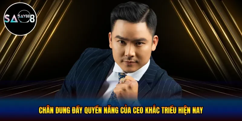 Chân dung đầy quyền năng của ceo khắc triều hiện nay