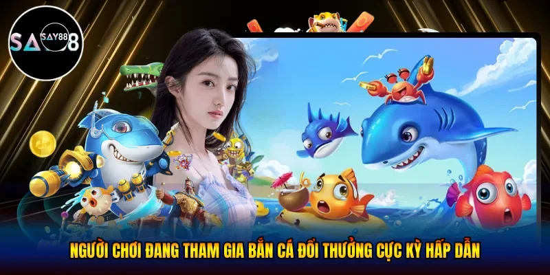 Người chơi đang tham gia bắn cá đổi thưởng cực kỳ hấp dẫn